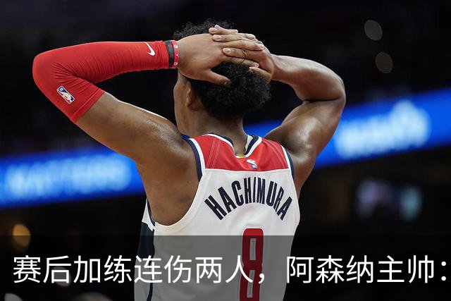 赛后加练连伤两人，阿森纳主帅：七年从没发生过