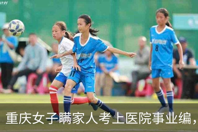 重庆女子瞒家人考上医院事业编，上班首日，却发现院长竟是她公公
