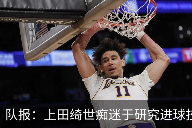队报：上田绮世痴迷于研究进球技巧，把自己比作一台电脑