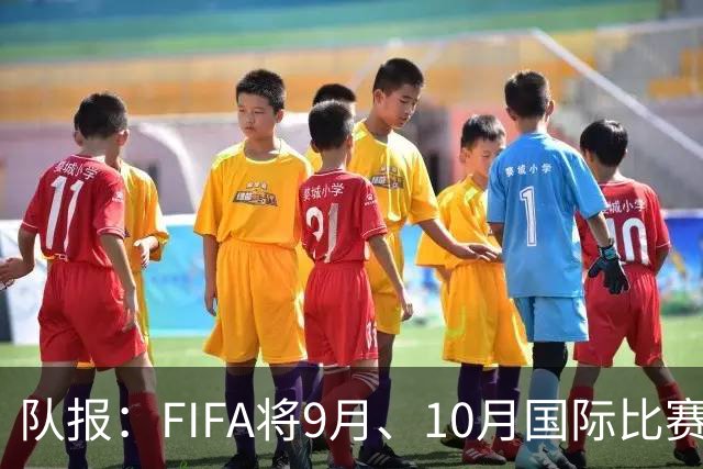 队报：FIFA将9月、10月国际比赛日合并，以减少球员的奔波往返