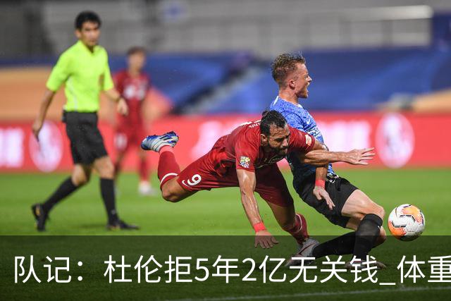队记：杜伦拒5年2亿无关钱 体重条款&奥萨尔续约让他认为未受尊重