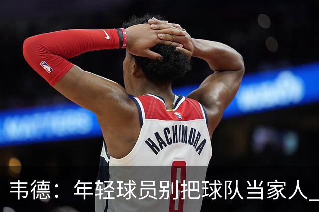 韦德：年轻球员别把球队当家人 NBA是生意被交易后应学会向前看