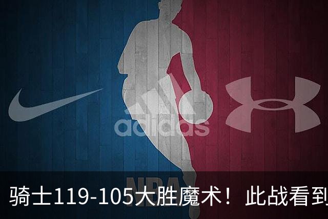骑士119-105大胜魔术！此战看到4个事实：哈登拿3065万年薪太超值