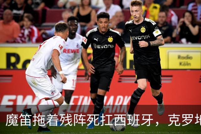 魔笛拖着残阵死扛西班牙，克罗地亚这口气还剩多少