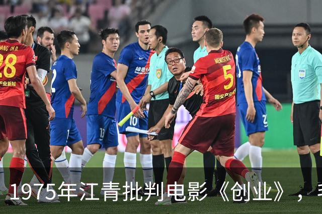 1975年江青批判电影《创业》，毛主席观影落泪并作出重要指示