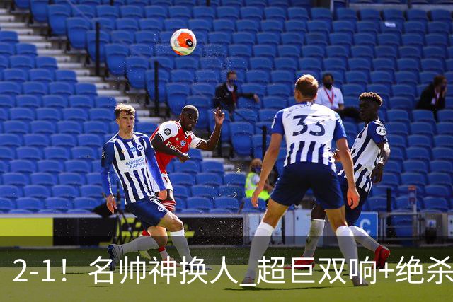 2-1！名帅神换人 超巨双响+绝杀 15亿豪门笑傲国家德比 终结死敌联赛全胜