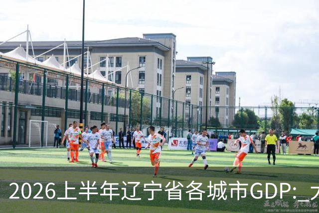 2026上半年辽宁省各城市GDP: 大连市领跑全省，锦州超越盘锦