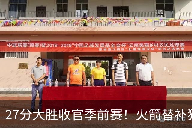 27分大胜收官季前赛！火箭替补狂飙16记三分，新援15分成惊喜
