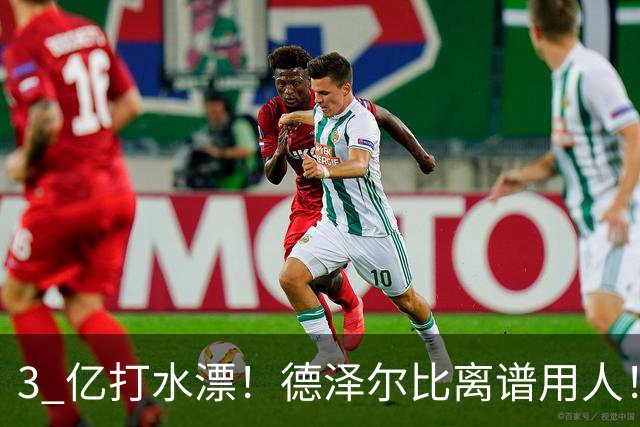 3 亿打水漂！德泽尔比离谱用人！两大亿元天才被彻底用废