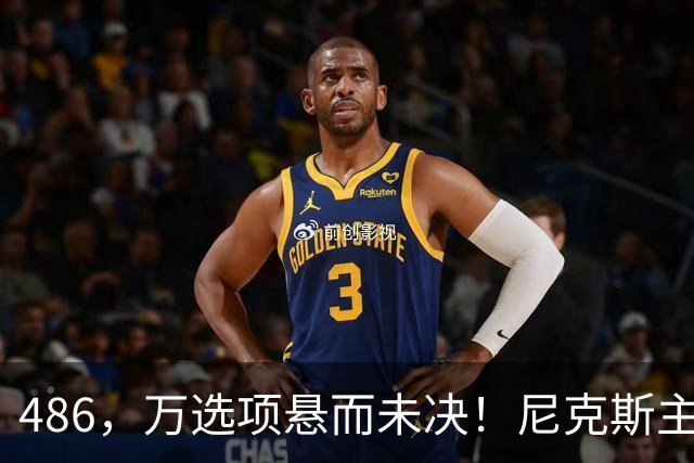 486，万选项悬而未决！尼克斯主动询价，杨瀚森命运难料！