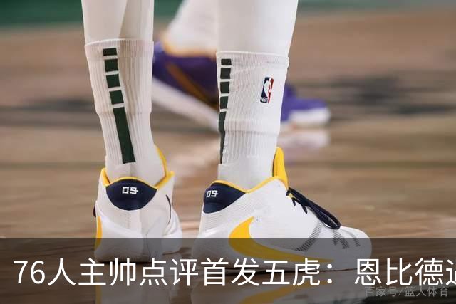76人主帅点评首发五虎：恩比德遇到了困难
