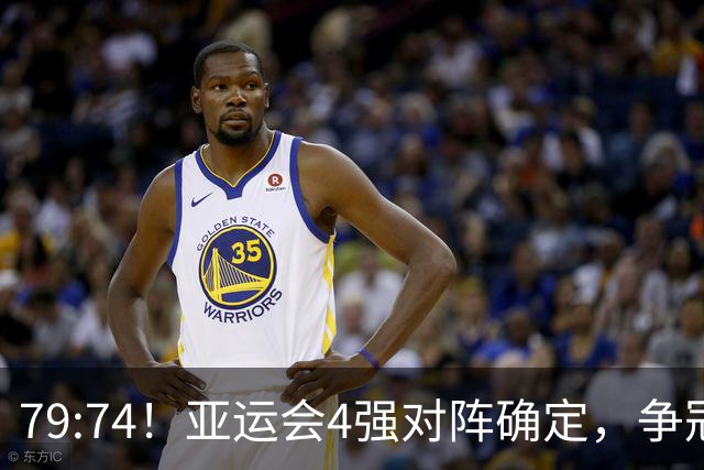 79:74！亚运会4强对阵确定，争冠球队退出竞争，中国男篮收大礼