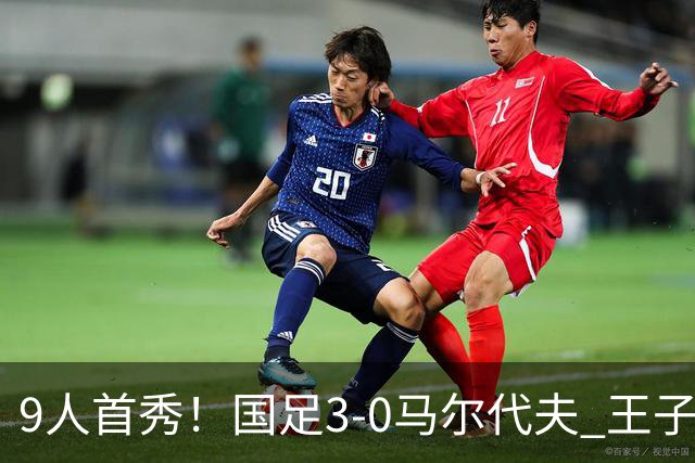 9人首秀！国足3-0马尔代夫 王子铭头顶脚踢戴帽 17岁赵松源登场