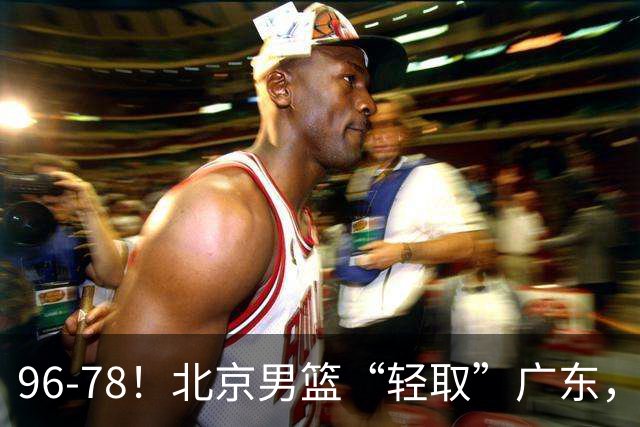 96-78！北京男篮“轻取”广东，第二被打崩盘，球迷：纸糊的防线