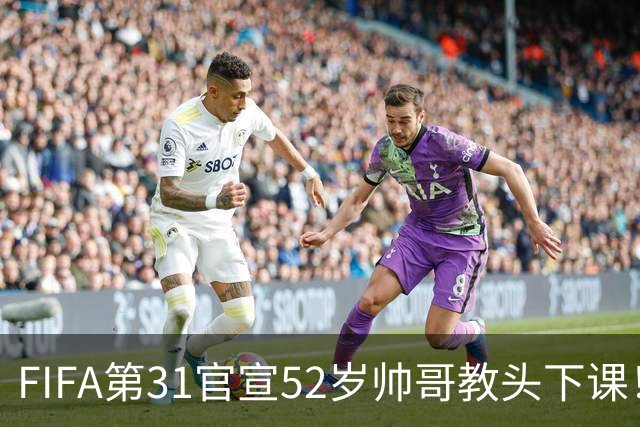 FIFA第31官宣52岁帅哥教头下课！4连败+7战6负拒辞职 1亿巨星送别