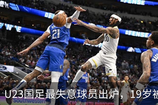 U23国足最失意球员出炉，19岁被誉为“国产萨比策”